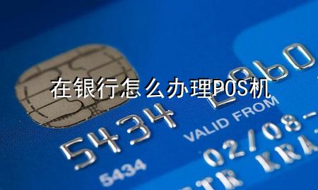 在银行怎么办理POS机