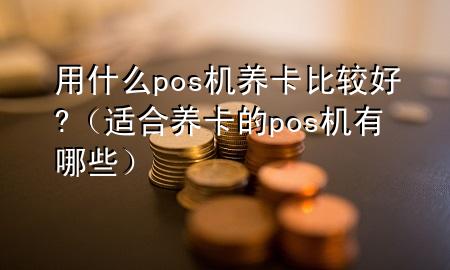 用什么pos机养卡比较好?(适合养卡的pos机有哪些)