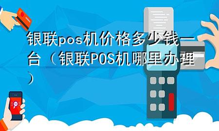 银联pos机价格多少钱一台(银联POS机哪里办理)