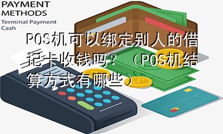 POS机可以绑定别人的借记卡收钱吗?(POS机结算方式有哪些)