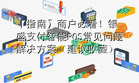 【指南】商户必看!银盛支付智能POS常见问题解决方案(建议收藏)