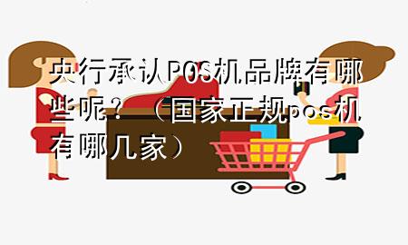 央行承认POS机品牌有哪些呢?(国家正规pos机有哪几家)