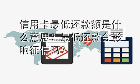 信用卡最低还款额是什么意思? 最低还款会影响征信吗?