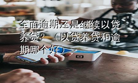 全面逾期还是继续以贷养贷?(以贷养贷和逾期哪个好)