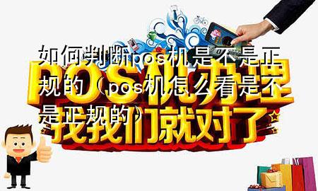 如何判断pos机是不是正规的(pos机怎么看是不是正规的)