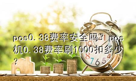 pos0.38费率安全吗?pos机0.38费率刷1000扣多少?