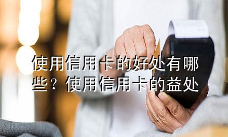 使用信用卡的好处有哪些?使用信用卡的益处