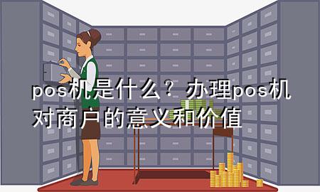 pos机是什么?办理pos机对商户的意义和价值