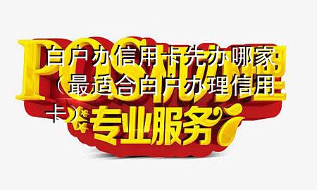 白户办信用卡先办哪家(最适合白户办理信用卡)