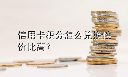 信用卡积分怎么兑换性价比高?