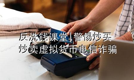 反洗钱课堂 | 警惕炒买炒卖虚拟货币电信诈骗