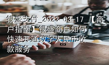 银盛支付_2023-03-17_【商户指南】银盛商户如何快速开通数字人民币收款服务