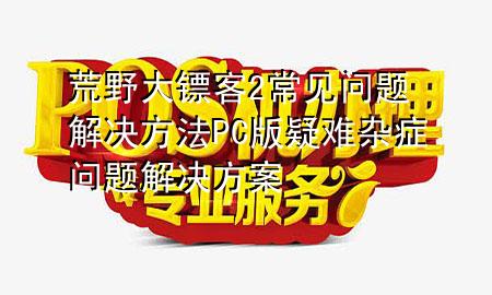 荒野大镖客2常见问题解决方法 PC版疑难杂症问题解决方案