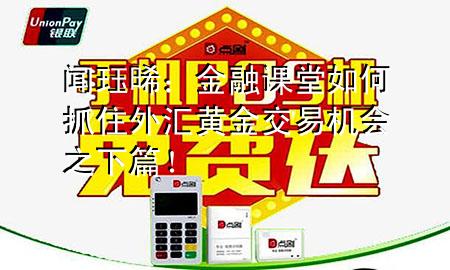 闻珏晞:金融课堂如何抓住外汇黄金交易机会之下篇!
