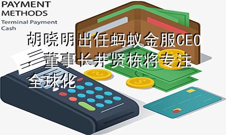 胡晓明出任蚂蚁金服CEO,董事长井贤栋将专注全球化