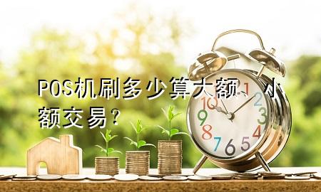 POS机刷多少算大额、小额交易?