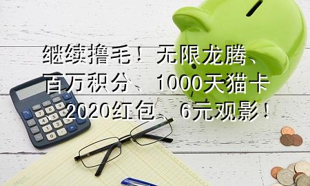 继续撸毛！无限龙腾、百万积分、1000天猫卡、2020红包、6元观影！