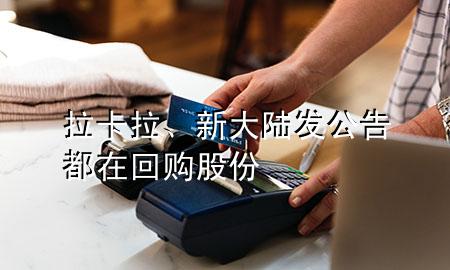 拉卡拉、新大陆发公告都在回购股份