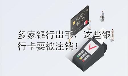 多家银行出手,这些银行卡要被注销!
