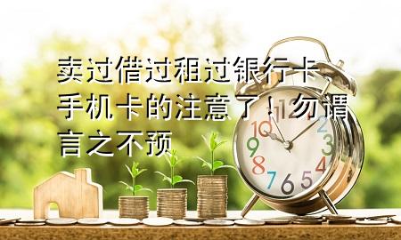 卖过借过租过银行卡、手机卡的注意了!勿谓言之不预
