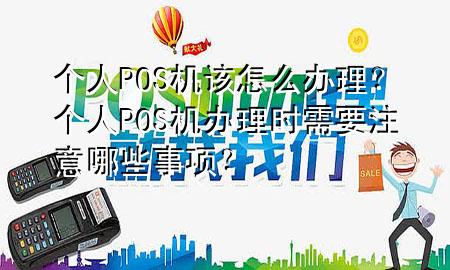 个人POS机该怎么办理?个人POS机办理时需要注意哪些事项?