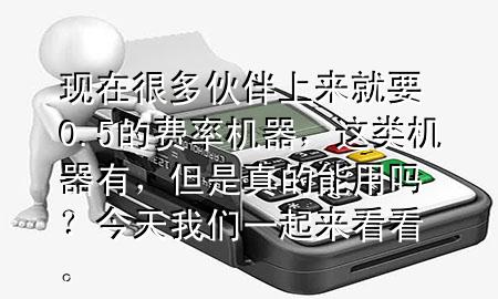 现在很多伙伴上来就要0.5的费率机器,这类机器有,但是真的能用吗?今天我们一起来看看。