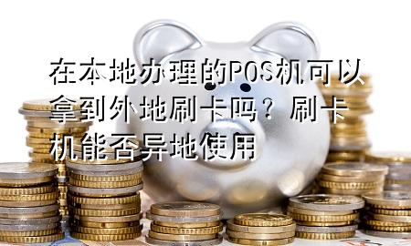 在本地办理的POS机可以拿到外地刷卡吗?刷卡机能否异地使用