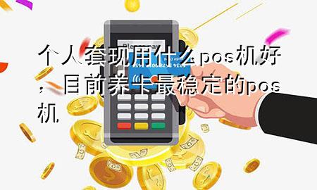 个人套现用什么pos机好,目前养卡最稳定的pos机