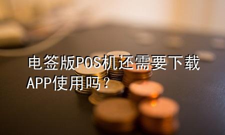电签版POS机还需要下载APP使用吗?
