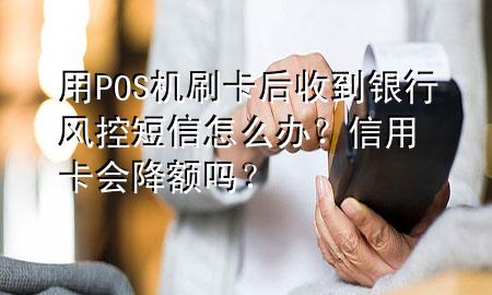 用POS机刷卡后收到银行风控短信怎么办?信用卡会降额吗?