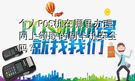 个人POS机在哪里办理,网上领取的刷卡机安全吗?