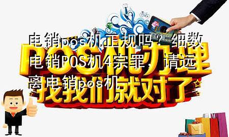 电销pos机正规吗?细数电销POS机4宗罪,请远离电销pos机