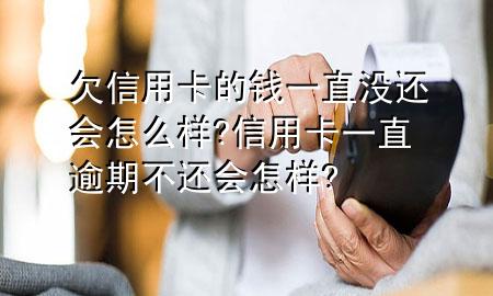欠信用卡的钱一直没还会怎么样?信用卡一直逾期不还会怎样?