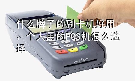 什么牌子的刷卡机好用,个人用的POS机怎么选择