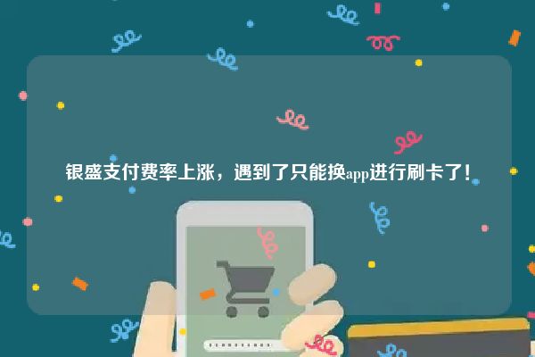 银盛通不能刷卡了 银盛支付费率上涨，遇到了只能换app进行刷卡了！
