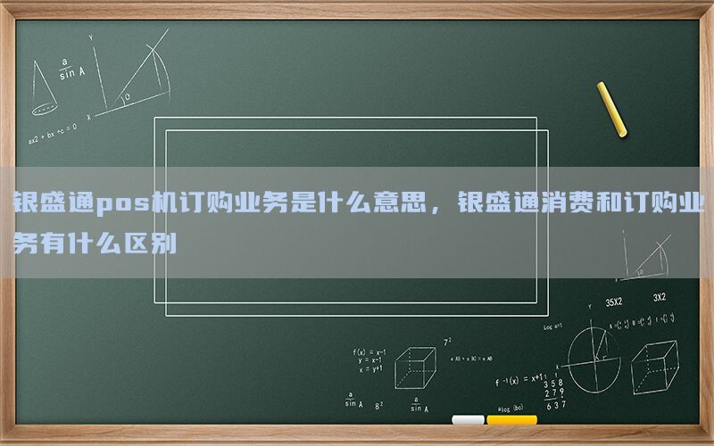 银盛通pos机订购业务是什么意思，银盛通消费和订购业务有什么区别