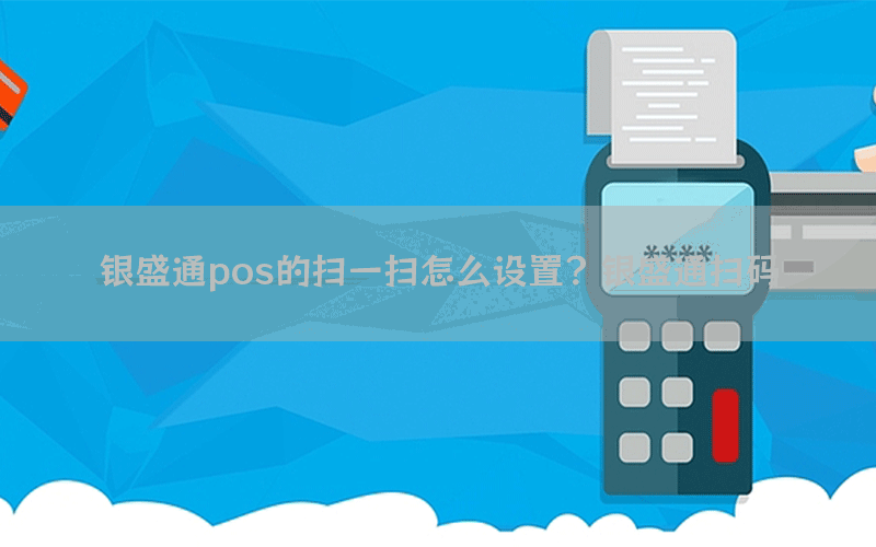 银盛通pos的扫一扫怎么设置？银盛通扫码