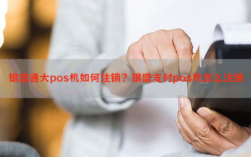 银盛通大pos机如何注销？银盛支付pos机怎么注销