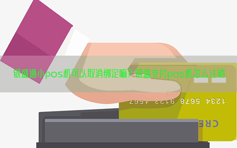 银盛通小pos机可以取消绑定嘛？银盛支付pos机怎么注销