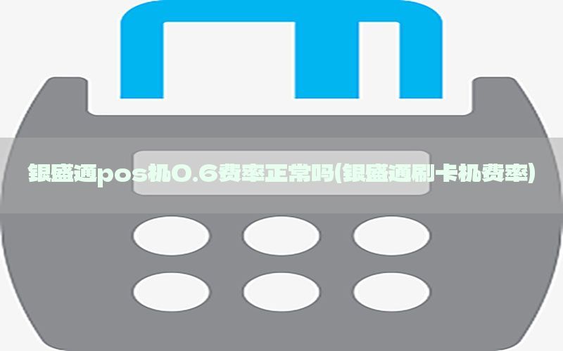 银盛通pos机0.6费率正常吗(银盛通刷卡机费率)