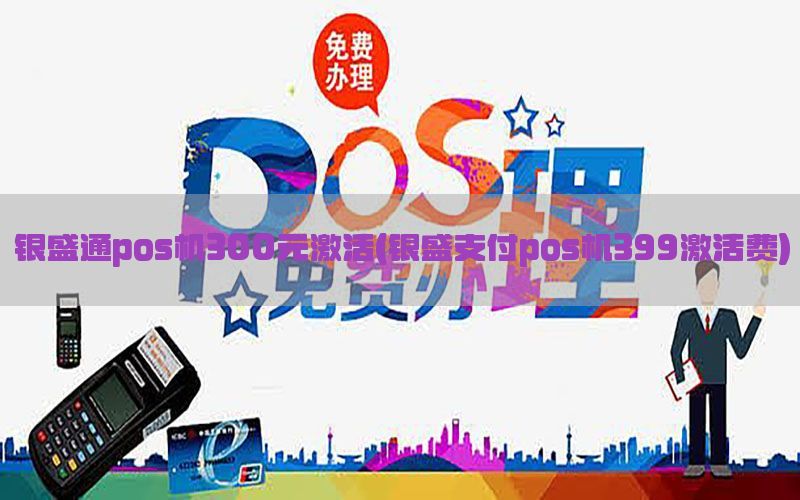 银盛通pos机300元激活(银盛支付pos机399激活费)