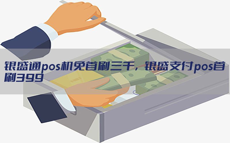 银盛通pos机免首刷三千，银盛支付pos首刷399