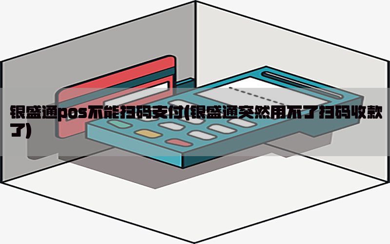 银盛通pos不能扫码支付(银盛通突然用不了扫码收款了)