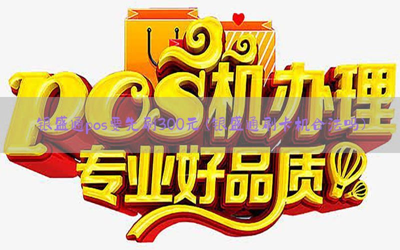 银盛通pos要先刷300元(银盛通刷卡机合法吗)