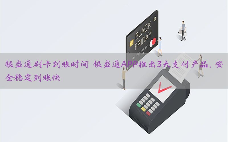 银盛通刷卡到账时间 银盛通APP推出3大支付产品，安全稳定到账快