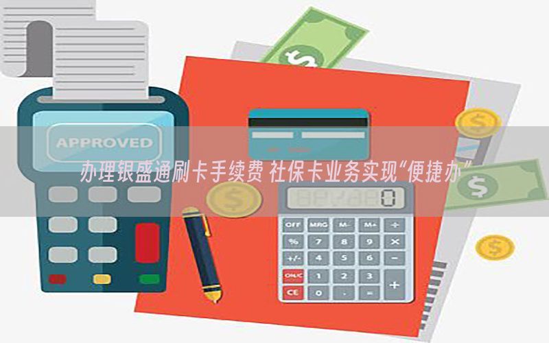 办理银盛通刷卡手续费 社保卡业务实现“便捷办”