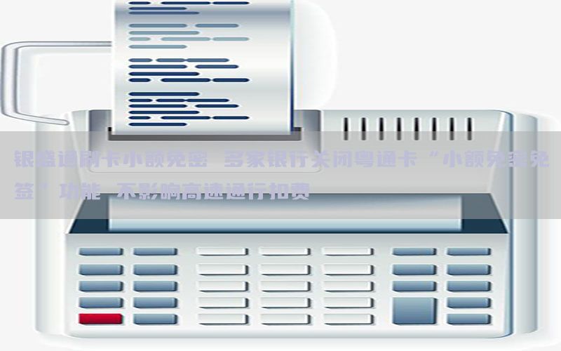银盛通刷卡小额免密 多家银行关闭粤通卡“小额免密免签”功能 不影响高速通行扣费
