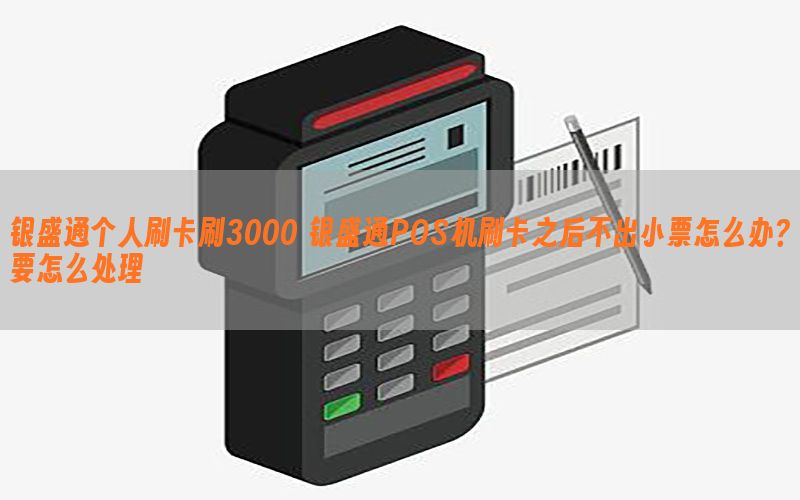 银盛通个人刷卡刷3000 银盛通POS机刷卡之后不出小票怎么办？要怎么处理