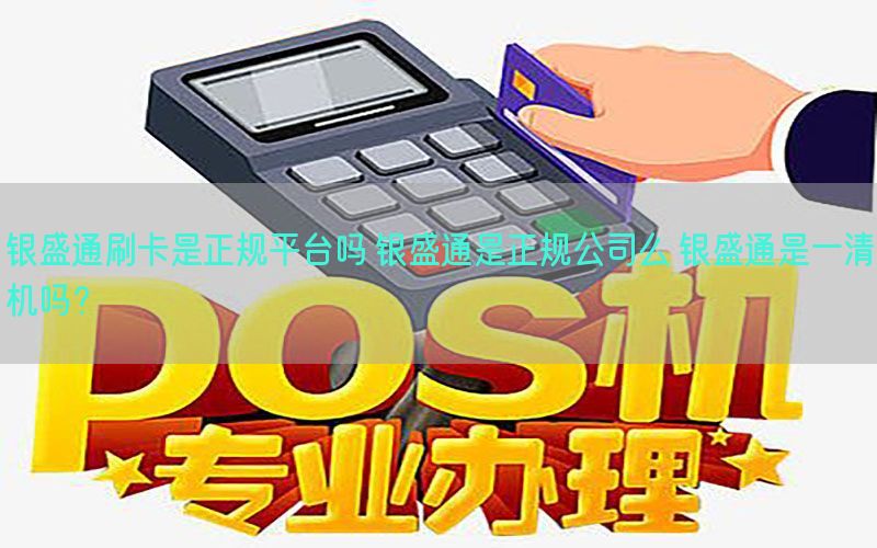 银盛通刷卡是正规平台吗 银盛通是正规公司么 银盛通是一清机吗？