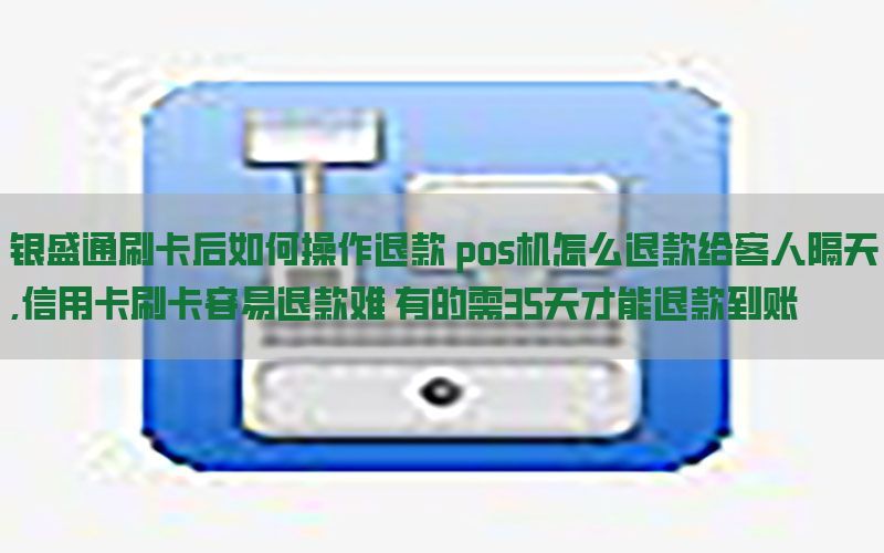 银盛通刷卡后如何操作退款 pos机怎么退款给客人隔天,信用卡刷卡容易退款难 有的需35天才能退款到账